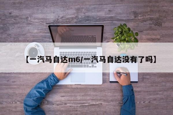 【一汽马自达m6/一汽马自达没有了吗】
